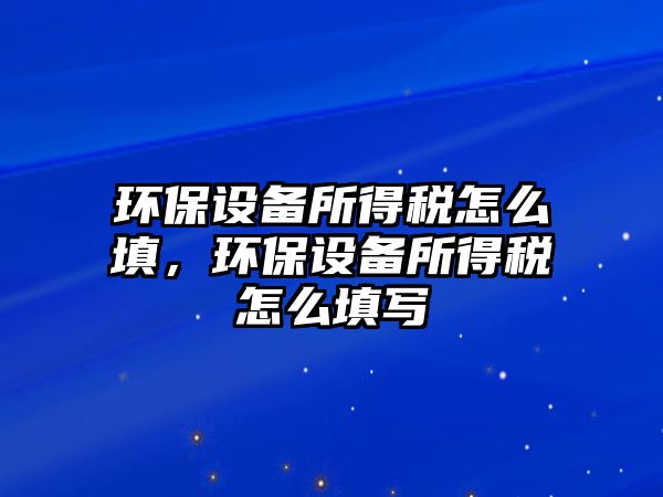 環(huán)保設(shè)備所得稅怎么填，環(huán)保設(shè)備所得稅怎么填寫
