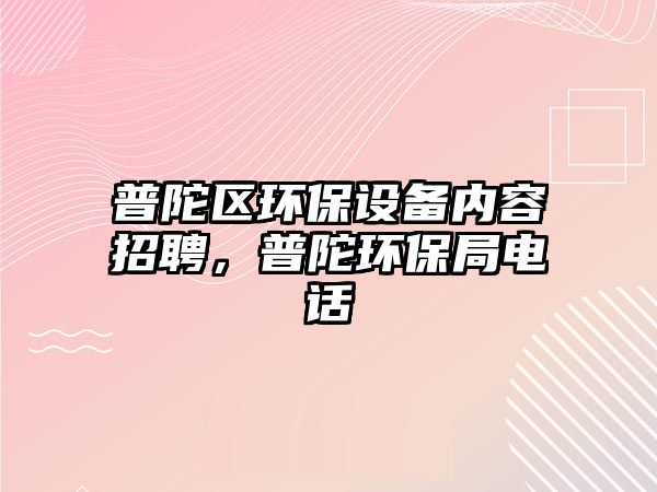 普陀區(qū)環(huán)保設(shè)備內(nèi)容招聘，普陀環(huán)保局電話
