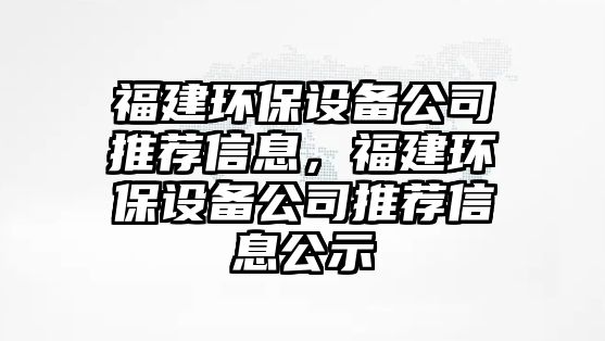 福建環(huán)保設(shè)備公司推薦信息，福建環(huán)保設(shè)備公司推薦信息公示