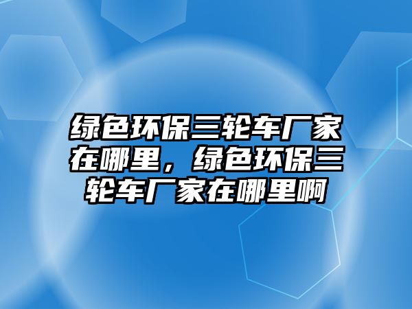 綠色環(huán)保三輪車廠家在哪里，綠色環(huán)保三輪車廠家在哪里啊
