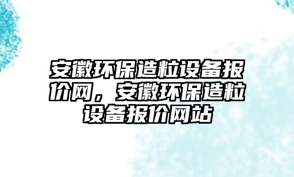 安徽環(huán)保造粒設(shè)備報價網(wǎng)，安徽環(huán)保造粒設(shè)備報價網(wǎng)站