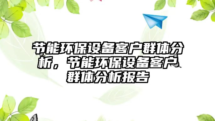 節(jié)能環(huán)保設(shè)備客戶(hù)群體分析，節(jié)能環(huán)保設(shè)備客戶(hù)群體分析報(bào)告