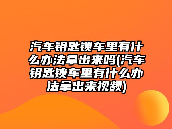 汽車(chē)鑰匙鎖車(chē)?yán)镉惺裁崔k法拿出來(lái)嗎(汽車(chē)鑰匙鎖車(chē)?yán)镉惺裁崔k法拿出來(lái)視頻)