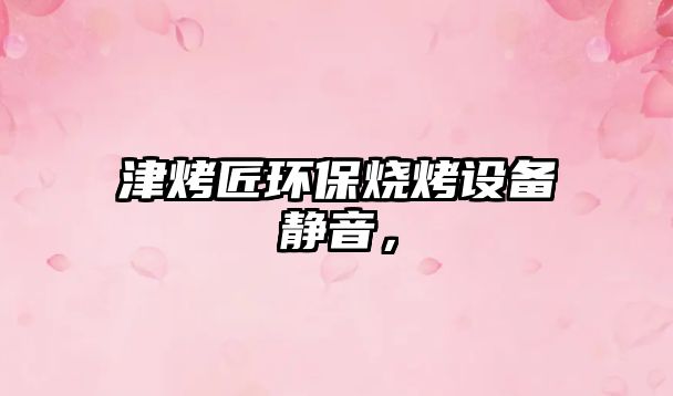 津烤匠環(huán)保燒烤設(shè)備靜音，