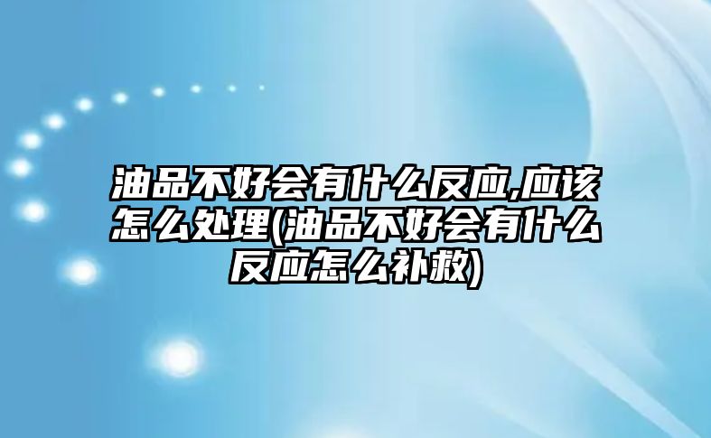 油品不好會有什么反應,應該怎么處理(油品不好會有什么反應怎么補救)
