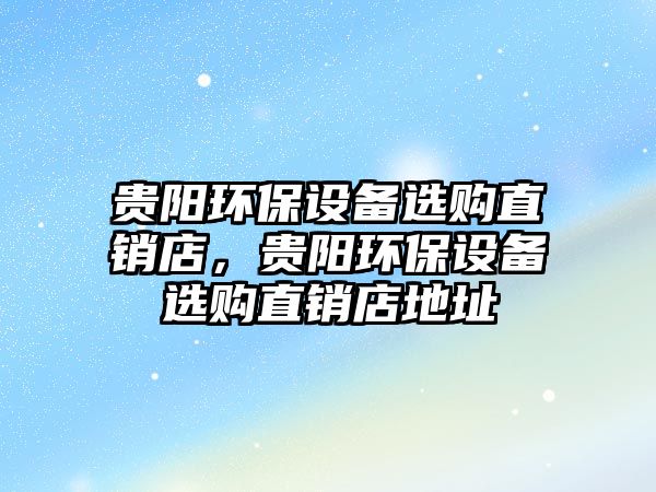 貴陽環(huán)保設(shè)備選購直銷店，貴陽環(huán)保設(shè)備選購直銷店地址