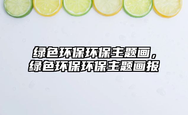 綠色環(huán)保環(huán)保主題畫，綠色環(huán)保環(huán)保主題畫報