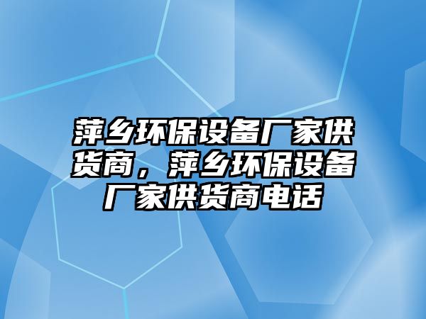 萍鄉(xiāng)環(huán)保設(shè)備廠(chǎng)家供貨商，萍鄉(xiāng)環(huán)保設(shè)備廠(chǎng)家供貨商電話(huà)