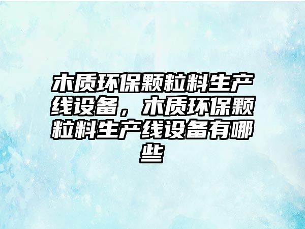 木質(zhì)環(huán)保顆粒料生產(chǎn)線設(shè)備，木質(zhì)環(huán)保顆粒料生產(chǎn)線設(shè)備有哪些
