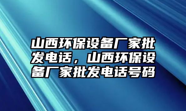 山西環(huán)保設備廠家批發(fā)電話，山西環(huán)保設備廠家批發(fā)電話號碼