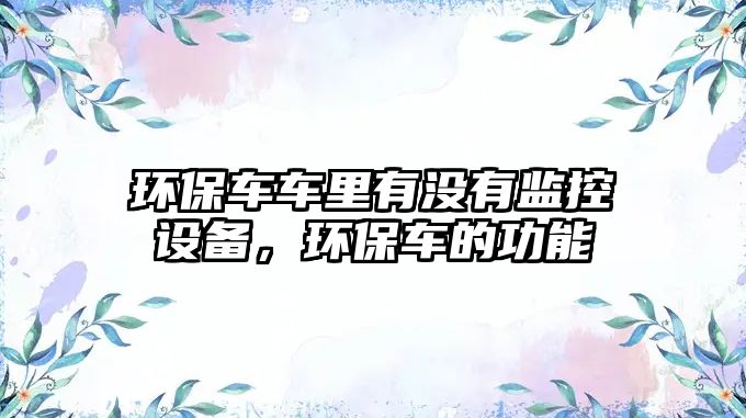 環(huán)保車車?yán)镉袥]有監(jiān)控設(shè)備，環(huán)保車的功能