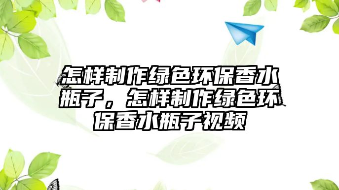 怎樣制作綠色環(huán)保香水瓶子，怎樣制作綠色環(huán)保香水瓶子視頻