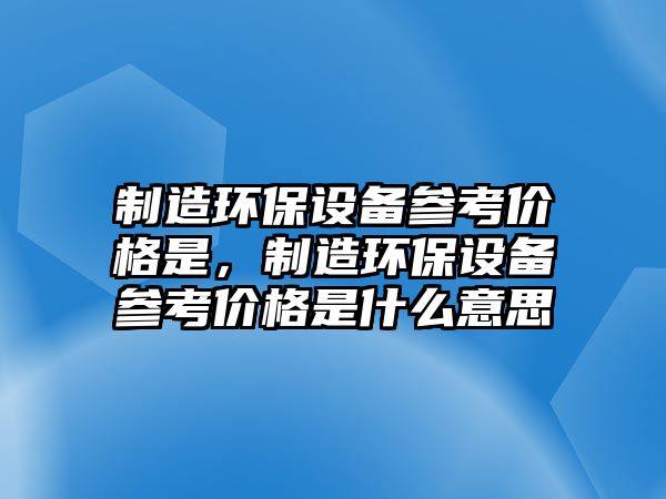 制造環(huán)保設(shè)備參考價(jià)格是，制造環(huán)保設(shè)備參考價(jià)格是什么意思