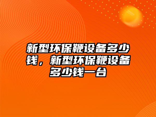 新型環(huán)保鞭設(shè)備多少錢，新型環(huán)保鞭設(shè)備多少錢一臺