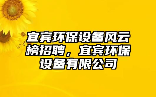 宜賓環(huán)保設(shè)備風(fēng)云榜招聘，宜賓環(huán)保設(shè)備有限公司