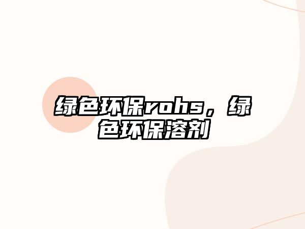 綠色環(huán)保rohs，綠色環(huán)保溶劑