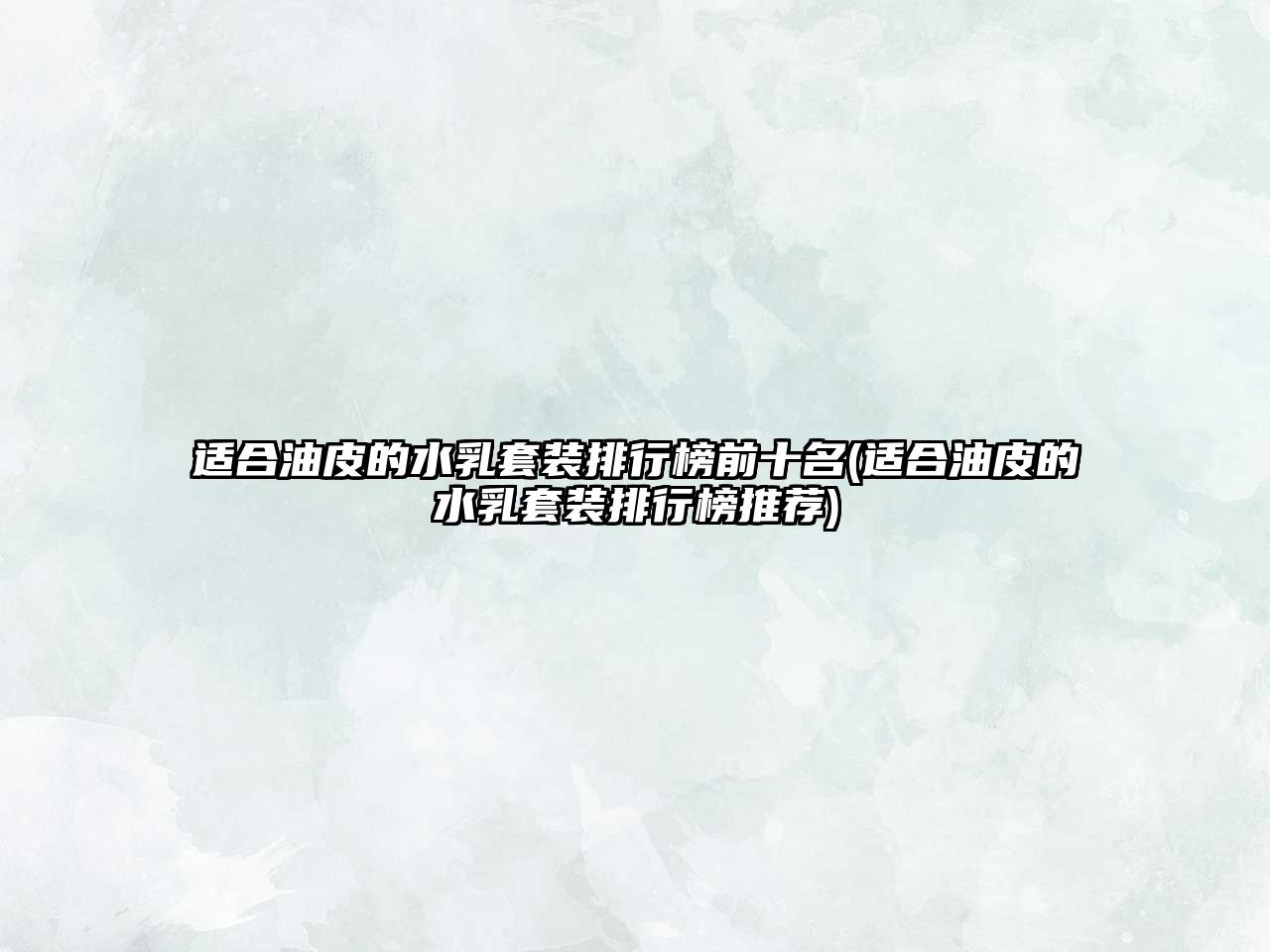 適合油皮的水乳套裝排行榜前十名(適合油皮的水乳套裝排行榜推薦)