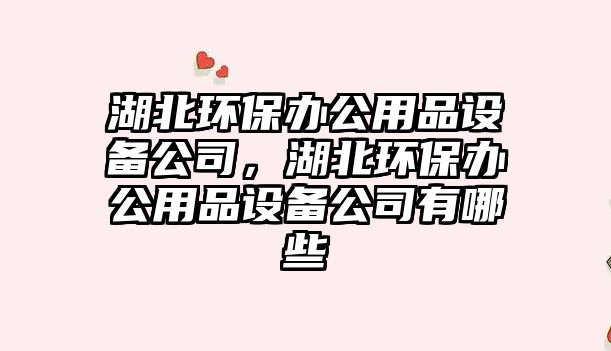 湖北環(huán)保辦公用品設(shè)備公司，湖北環(huán)保辦公用品設(shè)備公司有哪些