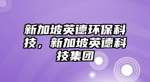 新加坡英德環(huán)?？萍?，新加坡英德科技集團