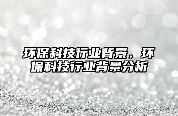 環(huán)?？萍夹袠I(yè)背景，環(huán)?？萍夹袠I(yè)背景分析