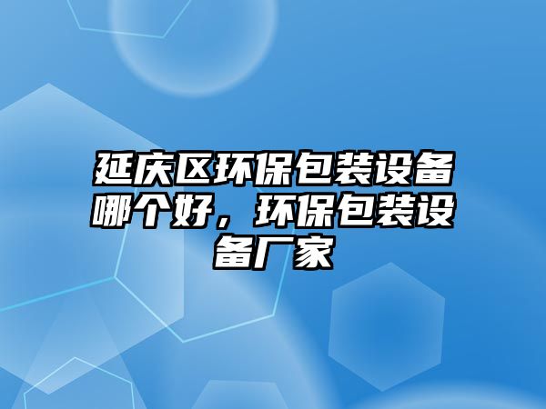 延慶區(qū)環(huán)保包裝設(shè)備哪個好，環(huán)保包裝設(shè)備廠家