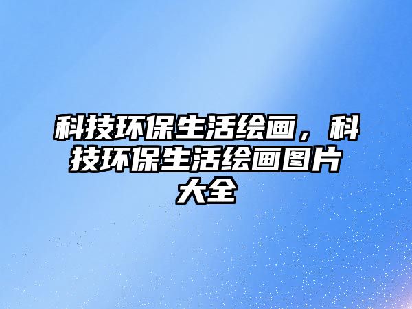 科技環(huán)保生活繪畫，科技環(huán)保生活繪畫圖片大全