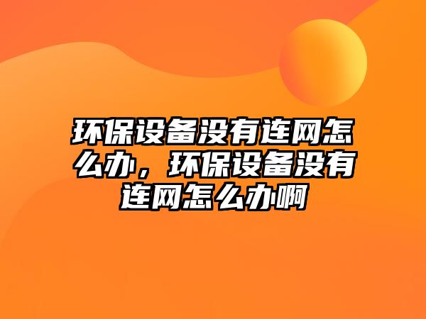 環(huán)保設(shè)備沒(méi)有連網(wǎng)怎么辦，環(huán)保設(shè)備沒(méi)有連網(wǎng)怎么辦啊