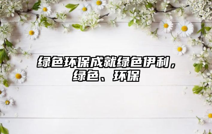 綠色環(huán)保成就綠色伊利，綠色、環(huán)保