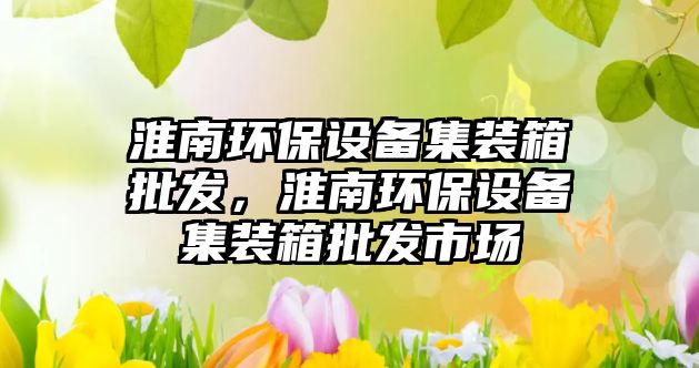 淮南環(huán)保設(shè)備集裝箱批發(fā)，淮南環(huán)保設(shè)備集裝箱批發(fā)市場(chǎng)