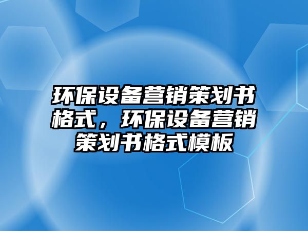 環(huán)保設(shè)備營銷策劃書格式，環(huán)保設(shè)備營銷策劃書格式模板