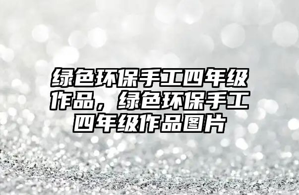 綠色環(huán)保手工四年級(jí)作品，綠色環(huán)保手工四年級(jí)作品圖片