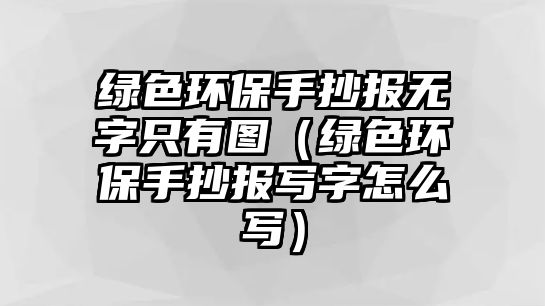 綠色環(huán)保手抄報無字只有圖（綠色環(huán)保手抄報寫字怎么寫）