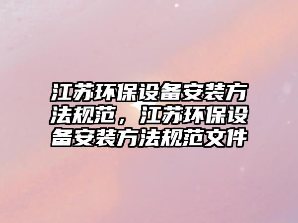 江蘇環(huán)保設(shè)備安裝方法規(guī)范，江蘇環(huán)保設(shè)備安裝方法規(guī)范文件
