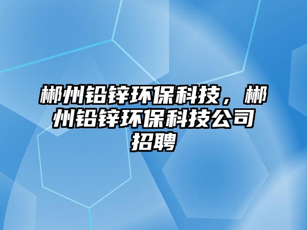 郴州鉛鋅環(huán)?？萍迹恢葶U鋅環(huán)?？萍脊菊衅? class=