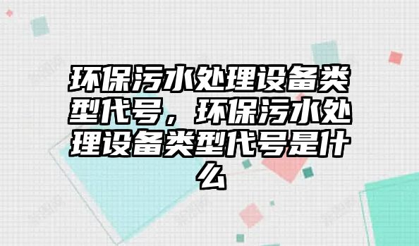 環(huán)保污水處理設備類型代號，環(huán)保污水處理設備類型代號是什么