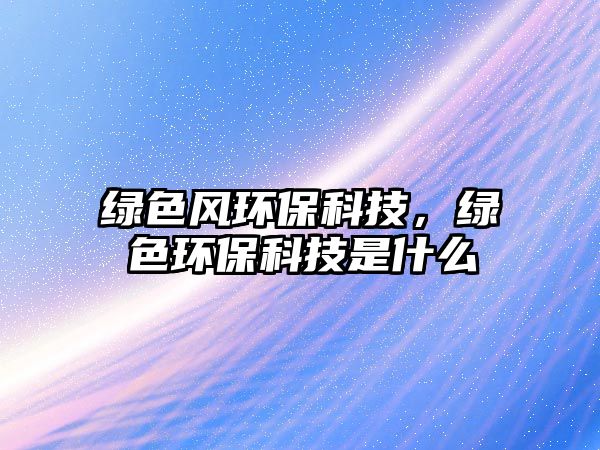 綠色風環(huán)?？萍?，綠色環(huán)?？萍际鞘裁?/> 
									</a>
									<h4 class=