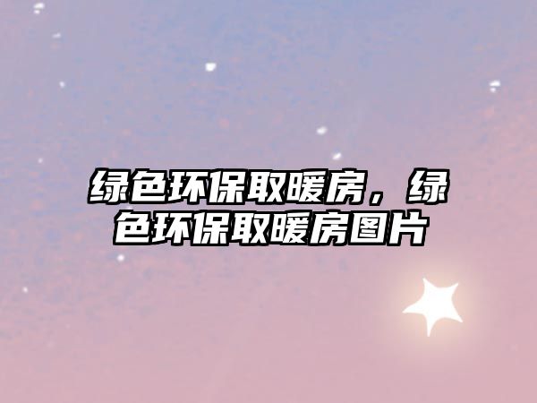 綠色環(huán)保取暖房，綠色環(huán)保取暖房圖片