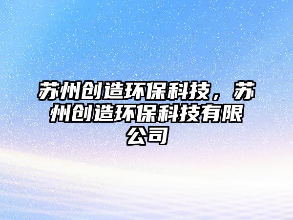 蘇州創(chuàng)造環(huán)?？萍?，蘇州創(chuàng)造環(huán)?？萍加邢薰? class=