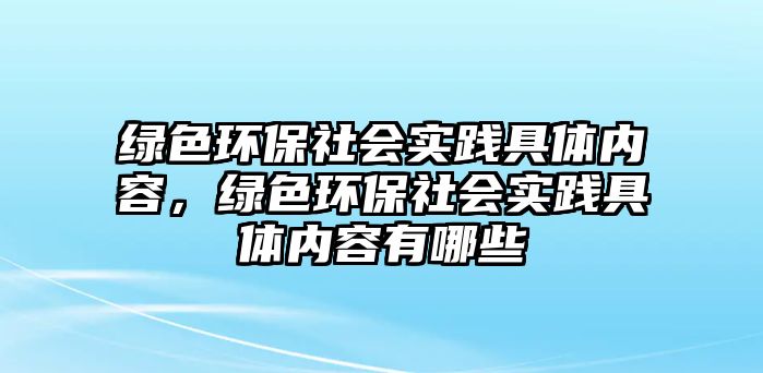 綠色環(huán)保社會實踐具體內(nèi)容，綠色環(huán)保社會實踐具體內(nèi)容有哪些