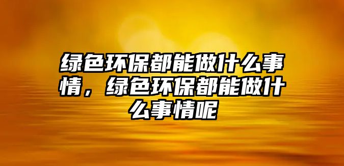 綠色環(huán)保都能做什么事情，綠色環(huán)保都能做什么事情呢