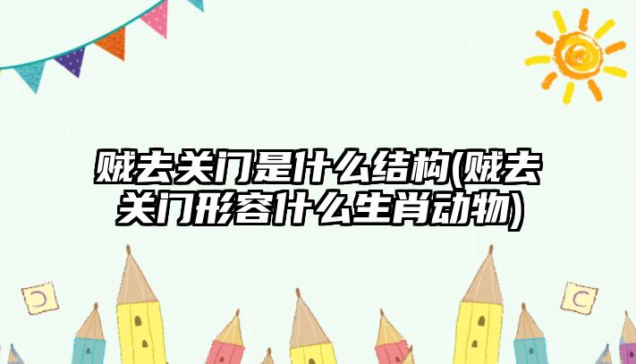 賊去關(guān)門(mén)是什么結(jié)構(gòu)(賊去關(guān)門(mén)形容什么生肖動(dòng)物)