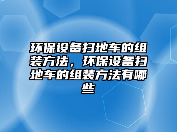 環(huán)保設(shè)備掃地車的組裝方法，環(huán)保設(shè)備掃地車的組裝方法有哪些