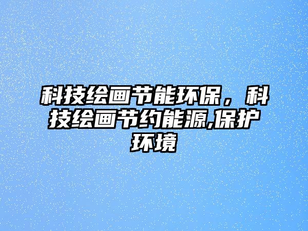 科技繪畫(huà)節(jié)能環(huán)保，科技繪畫(huà)節(jié)約能源,保護(hù)環(huán)境