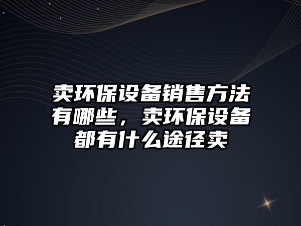 賣環(huán)保設備銷售方法有哪些，賣環(huán)保設備都有什么途徑賣