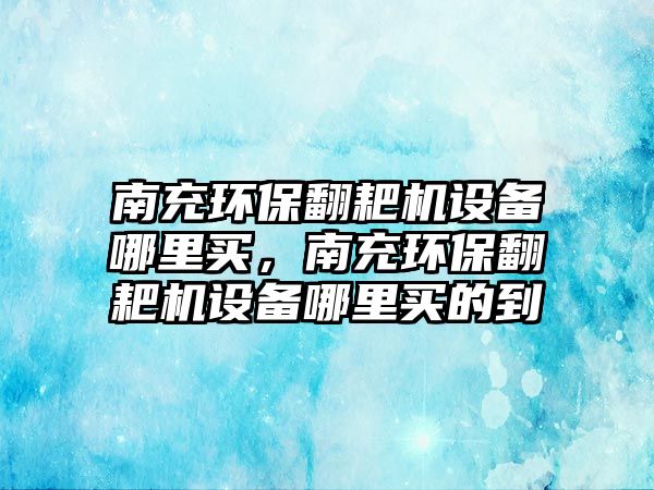 南充環(huán)保翻耙機(jī)設(shè)備哪里買，南充環(huán)保翻耙機(jī)設(shè)備哪里買的到