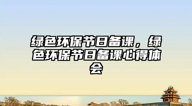 綠色環(huán)保節(jié)日備課，綠色環(huán)保節(jié)日備課心得體會(huì)