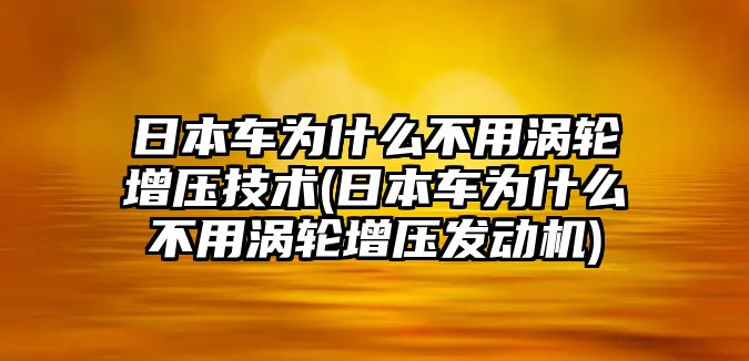 日本車為什么不用渦輪增壓技術(shù)(日本車為什么不用渦輪增壓發(fā)動機)