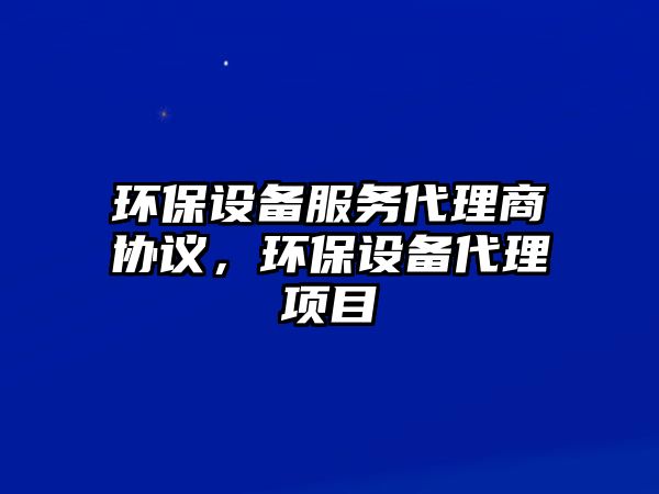 環(huán)保設(shè)備服務(wù)代理商協(xié)議，環(huán)保設(shè)備代理項(xiàng)目