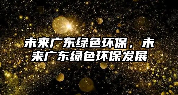 未來廣東綠色環(huán)保，未來廣東綠色環(huán)保發(fā)展