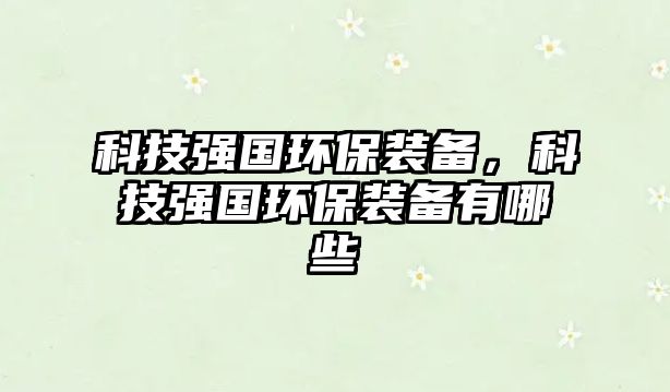 科技強(qiáng)國(guó)環(huán)保裝備，科技強(qiáng)國(guó)環(huán)保裝備有哪些